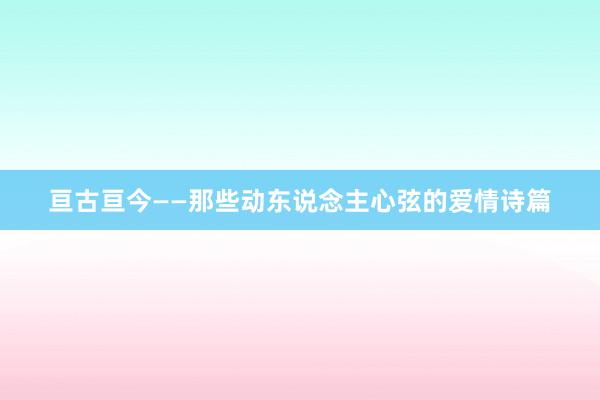 亘古亘今——那些动东说念主心弦的爱情诗篇