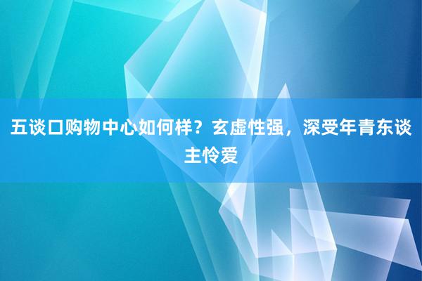 五谈口购物中心如何样？玄虚性强，深受年青东谈主怜爱