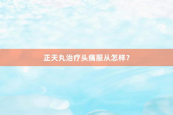 正天丸治疗头痛服从怎样？